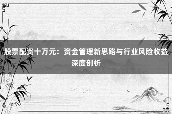 股票配资十万元：资金管理新思路与行业风险收益深度剖析