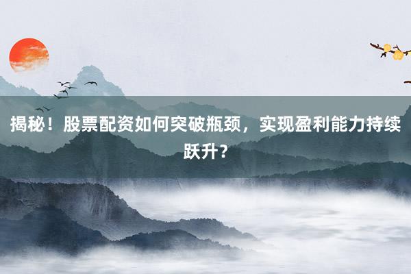揭秘！股票配资如何突破瓶颈，实现盈利能力持续跃升？
