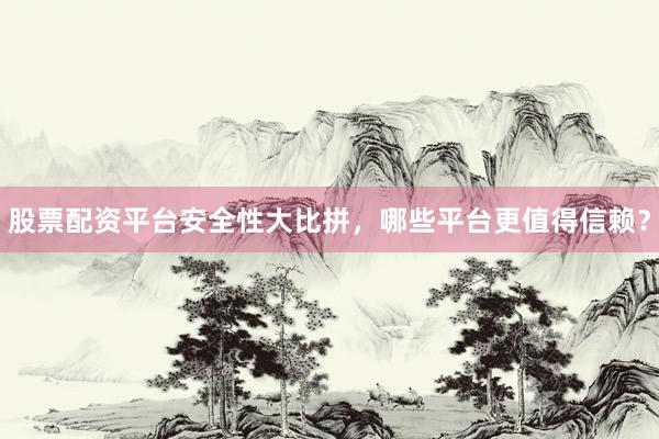 股票配资平台安全性大比拼，哪些平台更值得信赖？