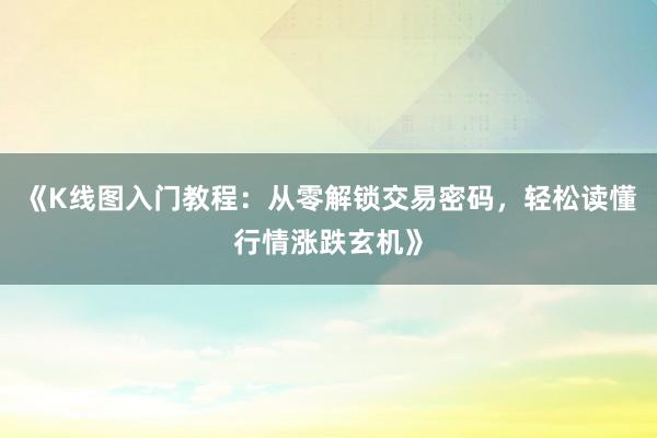 《K线图入门教程：从零解锁交易密码，轻松读懂行情涨跌玄机》