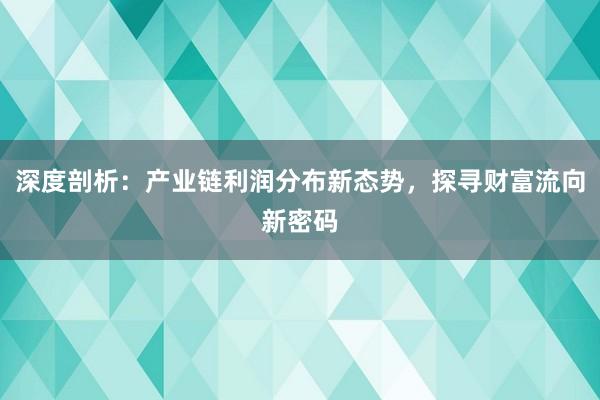 深度剖析：产业链利润分布新态势，探寻财富流向新密码
