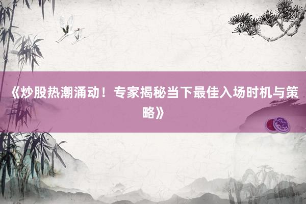 《炒股热潮涌动！专家揭秘当下最佳入场时机与策略》