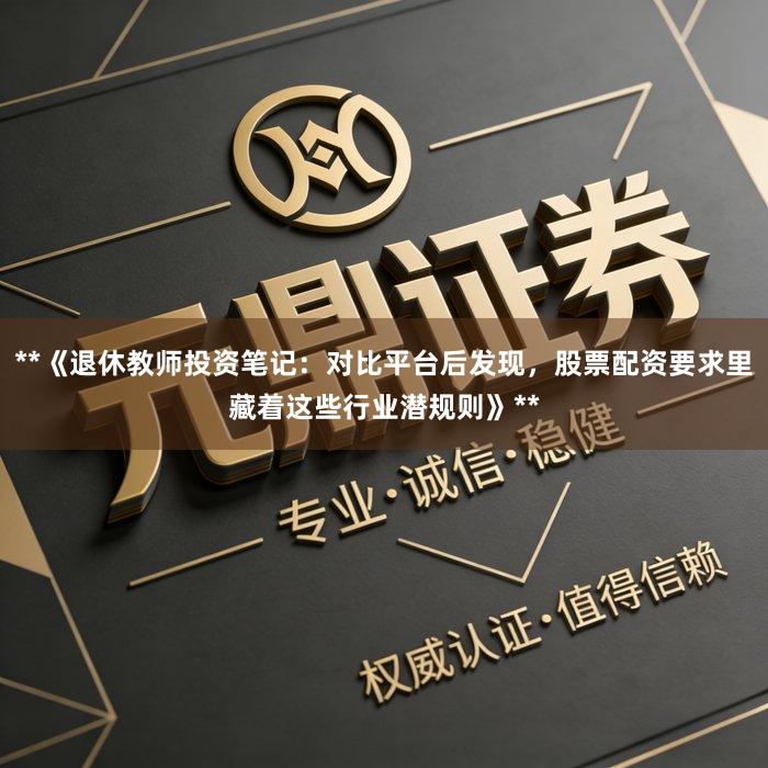 **《退休教师投资笔记：对比平台后发现，股票配资要求里藏着这些行业潜规则》**
