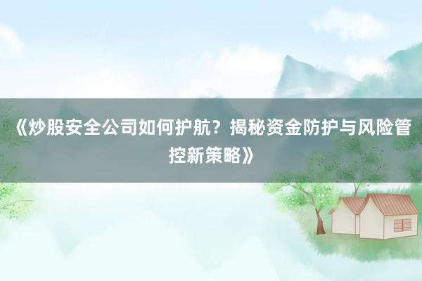 《炒股安全公司如何护航？揭秘资金防护与风险管控新策略》