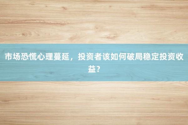 市场恐慌心理蔓延，投资者该如何破局稳定投资收益？