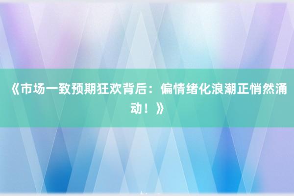 《市场一致预期狂欢背后：偏情绪化浪潮正悄然涌动！》