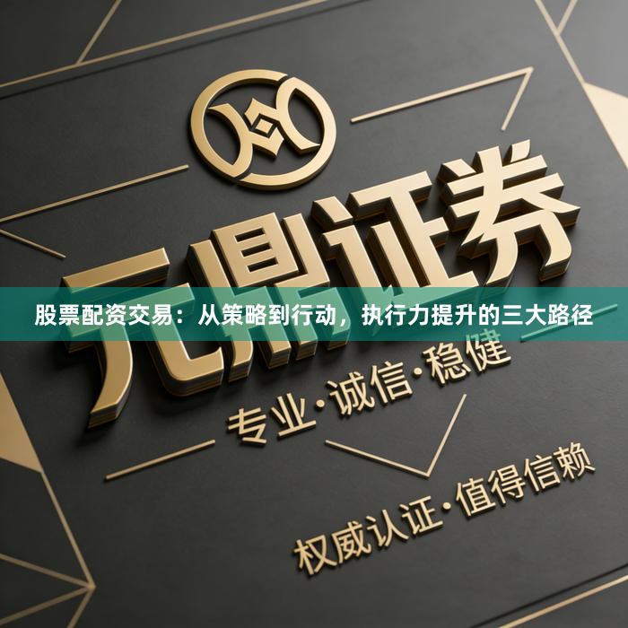 股票配资交易：从策略到行动，执行力提升的三大路径