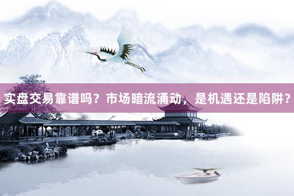 实盘交易靠谱吗？市场暗流涌动，是机遇还是陷阱？