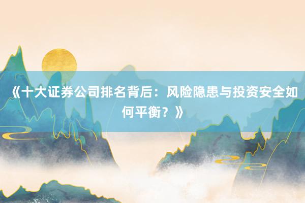 《十大证券公司排名背后：风险隐患与投资安全如何平衡？》