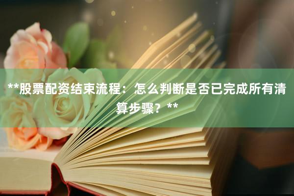 **股票配资结束流程：怎么判断是否已完成所有清算步骤？**