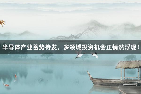 半导体产业蓄势待发，多领域投资机会正悄然浮现！
