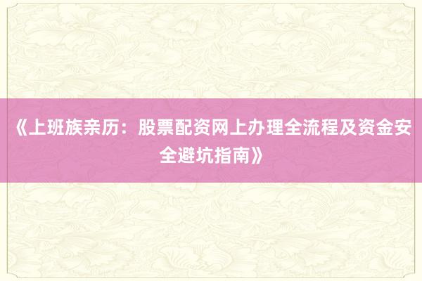 《上班族亲历：股票配资网上办理全流程及资金安全避坑指南》