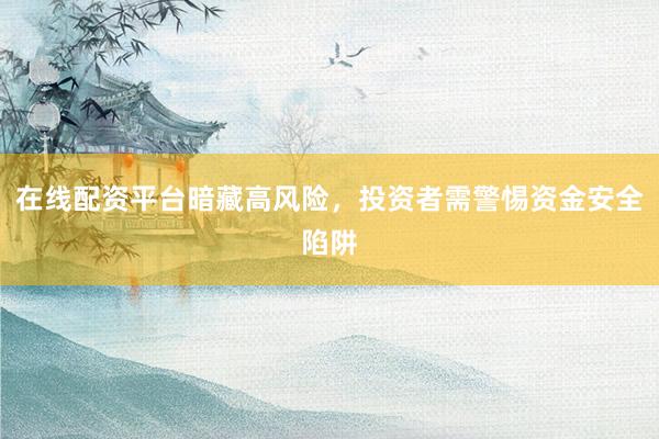 在线配资平台暗藏高风险，投资者需警惕资金安全陷阱