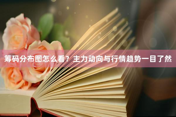 筹码分布图怎么看？主力动向与行情趋势一目了然