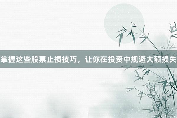 掌握这些股票止损技巧，让你在投资中规避大额损失