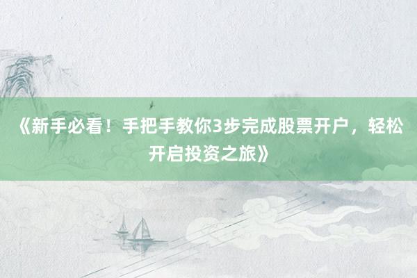 《新手必看！手把手教你3步完成股票开户，轻松开启投资之旅》
