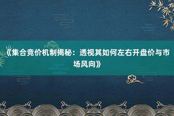《集合竞价机制揭秘：透视其如何左右开盘价与市场风向》