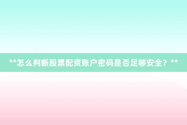 **怎么判断股票配资账户密码是否足够安全？**