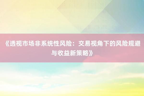 《透视市场非系统性风险：交易视角下的风险规避与收益新策略》