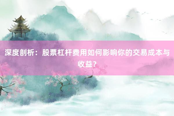 深度剖析：股票杠杆费用如何影响你的交易成本与收益？