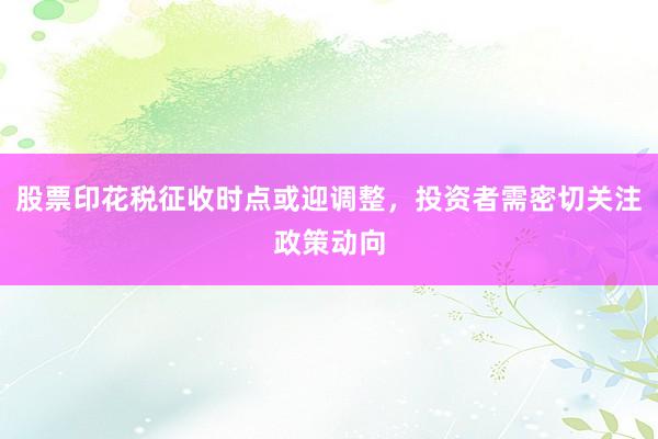 股票印花税征收时点或迎调整，投资者需密切关注政策动向