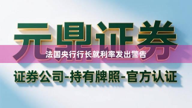 法国央行行长就利率发出警告