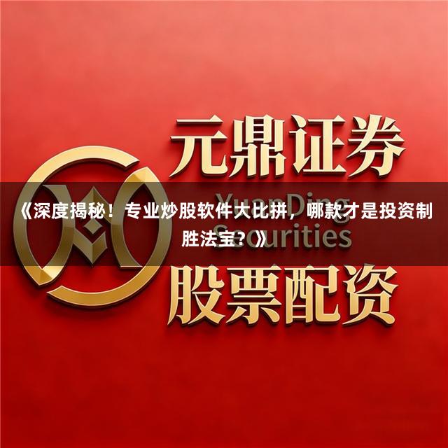 《深度揭秘！专业炒股软件大比拼，哪款才是投资制胜法宝？》