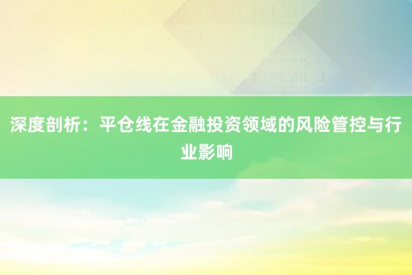 深度剖析：平仓线在金融投资领域的风险管控与行业影响