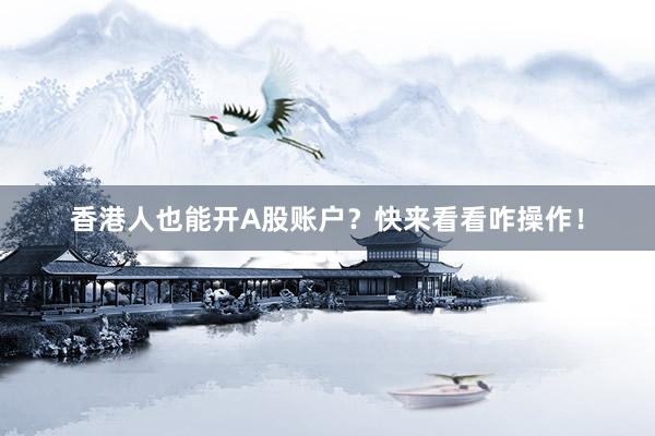 香港人也能开A股账户？快来看看咋操作！