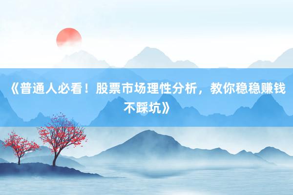 《普通人必看！股票市场理性分析，教你稳稳赚钱不踩坑》