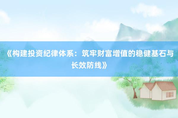 《构建投资纪律体系：筑牢财富增值的稳健基石与长效防线》