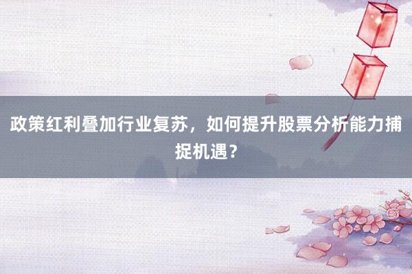 政策红利叠加行业复苏，如何提升股票分析能力捕捉机遇？