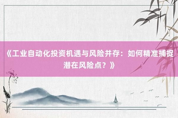 《工业自动化投资机遇与风险并存：如何精准捕捉潜在风险点？》
