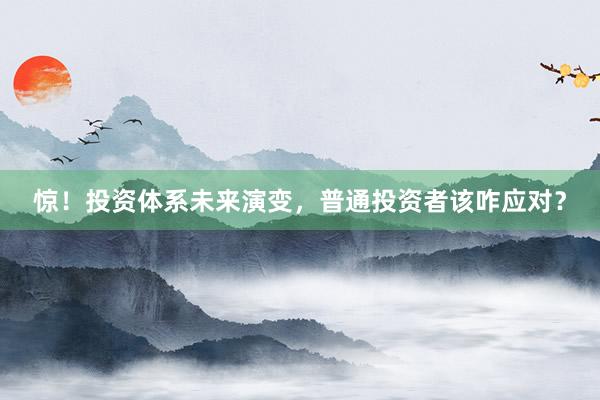 惊！投资体系未来演变，普通投资者该咋应对？