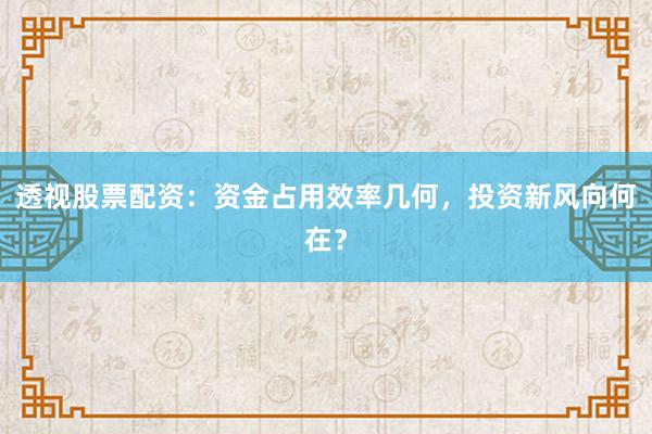 透视股票配资：资金占用效率几何，投资新风向何在？