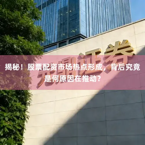 揭秘！股票配资市场热点形成，背后究竟是何原因在推动？