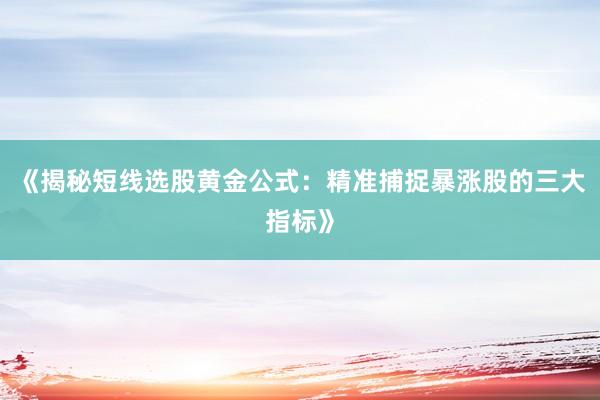 《揭秘短线选股黄金公式：精准捕捉暴涨股的三大指标》