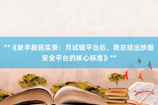 **《新手股民实录：月试错平台后，我总结出炒股安全平台的核心标准》**