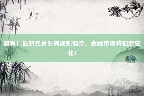 速看！最新交易时间规则调整，金融市场将迎新变化！