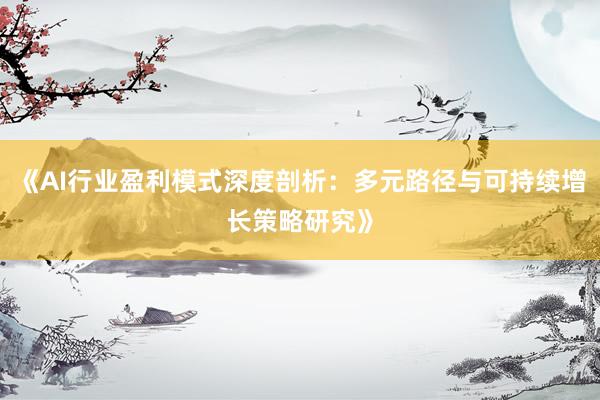 《AI行业盈利模式深度剖析：多元路径与可持续增长策略研究》