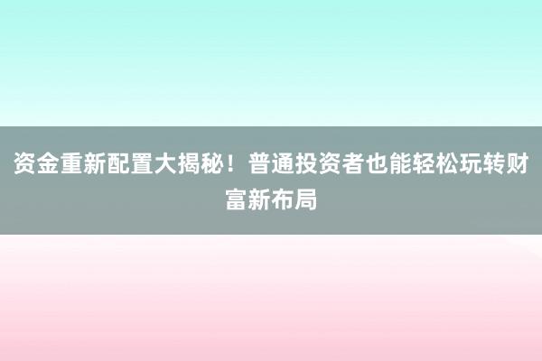 资金重新配置大揭秘！普通投资者也能轻松玩转财富新布局