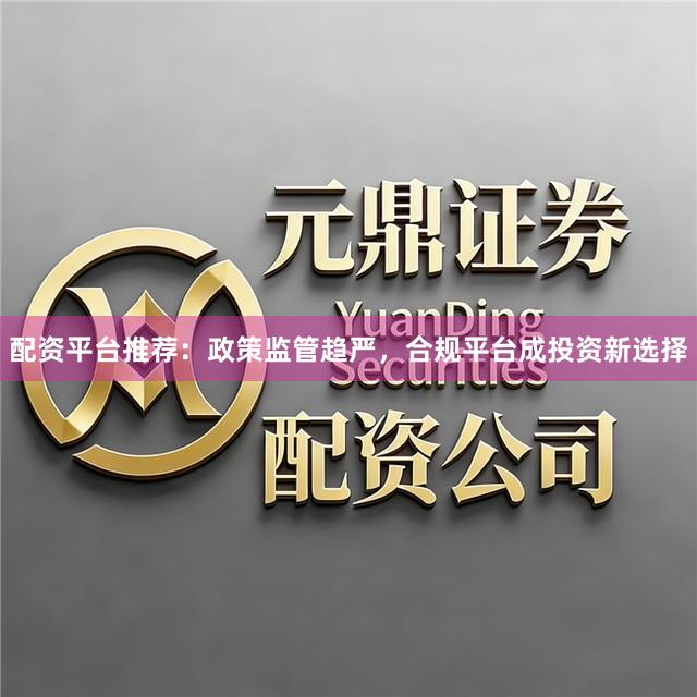 配资平台推荐：政策监管趋严，合规平台成投资新选择