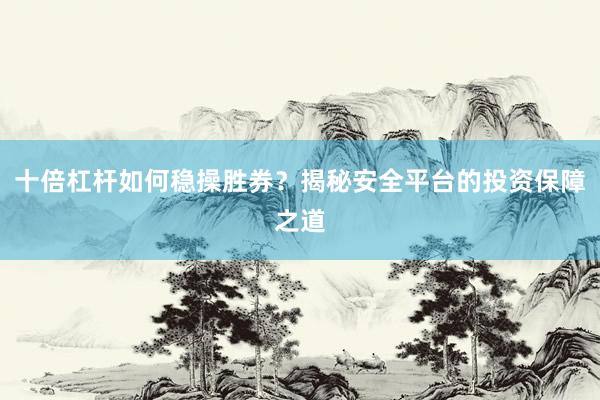 十倍杠杆如何稳操胜券？揭秘安全平台的投资保障之道