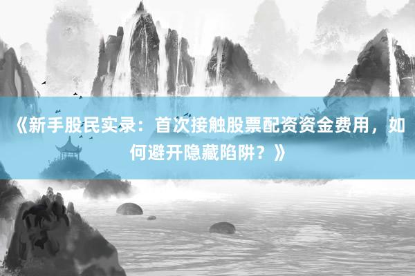 《新手股民实录：首次接触股票配资资金费用，如何避开隐藏陷阱？》