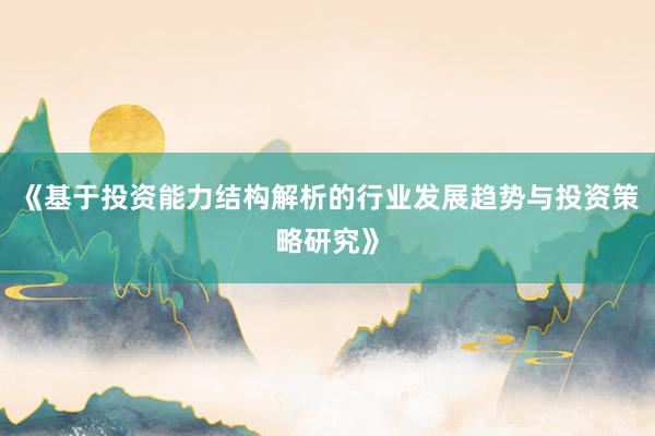 《基于投资能力结构解析的行业发展趋势与投资策略研究》
