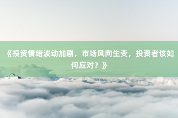 《投资情绪波动加剧，市场风向生变，投资者该如何应对？》