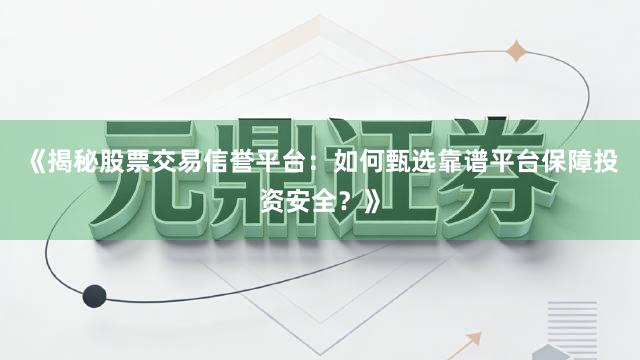 《揭秘股票交易信誉平台：如何甄选靠谱平台保障投资安全？》