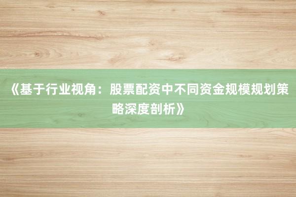 《基于行业视角：股票配资中不同资金规模规划策略深度剖析》