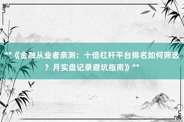 **《金融从业者亲测：十倍杠杆平台排名如何筛选？月实盘记录避坑指南》**