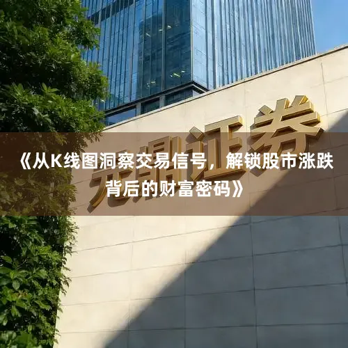 《从K线图洞察交易信号，解锁股市涨跌背后的财富密码》